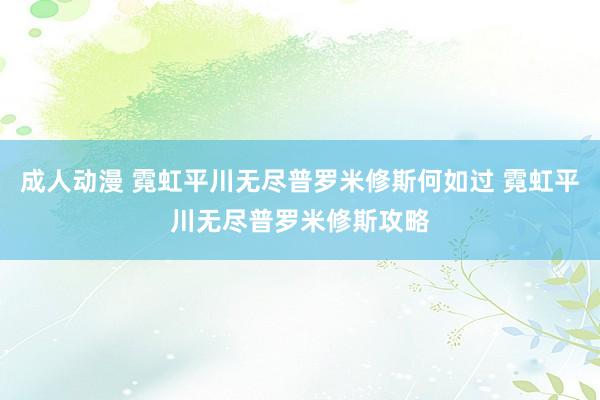 成人动漫 霓虹平川无尽普罗米修斯何如过 霓虹平川无尽普罗米修斯攻略