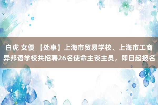 白虎 女優 【处事】上海市贸易学校、上海市工商异邦语学校共招聘26名使命主谈主员，即日起报名