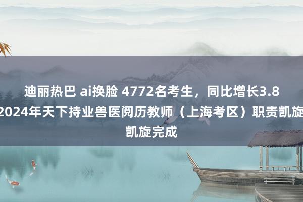 迪丽热巴 ai换脸 4772名考生，同比增长3.8%，2024年天下持业兽医阅历教师（上海考区）职责凯旋完成