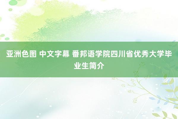 亚洲色图 中文字幕 番邦语学院四川省优秀大学毕业生简介