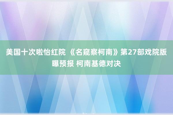 美国十次啦怡红院 《名窥察柯南》第27部戏院版曝预报 柯南基德对决