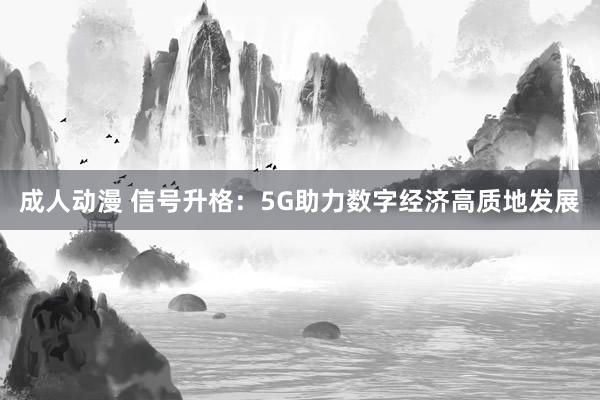 成人动漫 信号升格：5G助力数字经济高质地发展