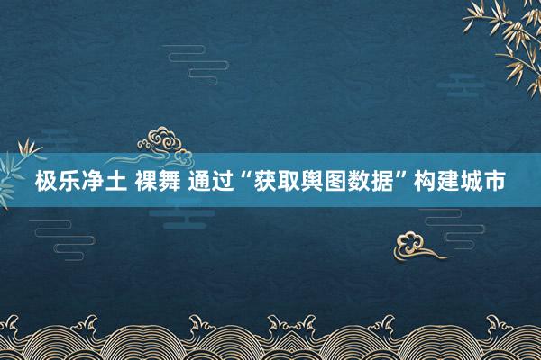 极乐净土 裸舞 通过“获取舆图数据”构建城市