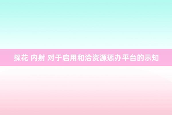 探花 内射 对于启用和洽资源惩办平台的示知