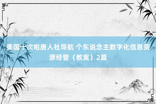 美国十次啦唐人社导航 个东说念主数字化信息资源经管（教案）2篇